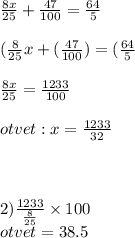 \frac{8x}{25} + \frac{47}{100} = \frac{64}{5} \\ \: \\ ( \frac{8}{25} x + ( \frac{47}{100} ) = ( \frac{64}{5} \\ \\ \frac{8x}{25} = \frac{1233}{100} \\ \\otvet: x = \frac{1233}{32} \\ \\ \\ \\ 2) \frac{1233}{ \frac{8}{25} } \times 100 \\ otvet = 38.5