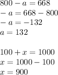 800 - a = 668 \\ - a = 668 - 800 \\ - a = - 132 \\ a = 132 \\ \\ 100 + x = 1000 \\ x = 1000 - 100 \\ x = 900