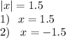 |x| = 1.5 \\ 1) \: \: \: x = 1.5 \\ 2) \: \: \: \: x = - 1.5