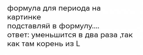 Как надо изменить длину математического маятника, чтобы период колебаний изменился в 4 раза ​