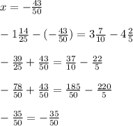 x=-\frac{43}{50} \\\\-1\frac{14}{25}-(-\frac{43}{50})=3\frac{7}{10}-4\frac{2}{5}\\\\-\frac{39}{25}+\frac{43}{50}=\frac{37}{10}-\frac{22}{5}\\\\-\frac{78}{50}+\frac{43}{50}=\frac{185}{50}-\frac{220}{5} \\\\-\frac{35}{50}=-\frac{35}{50}