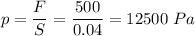 p = \dfrac F S = \dfrac{500}{0.04} = 12500~Pa