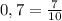 0,7 = \frac{7}{10}