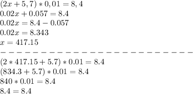 (2x+5,7)*0,01=8,4\\0.02x+0.057=8.4\\0.02x=8.4-0.057\\0.02x=8.343\\x=417.15\\------------------------\\(2*417.15+5.7)*0.01=8.4\\(834.3+5.7)*0.01=8.4\\840*0.01=8.4\\8.4=8.4