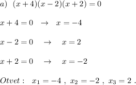 a)\ \ (x+4)(x-2)(x+2)=0\\\\x+4=0\ \ \to \ \ x=-4\\\\x-2=0\ \ \ \to \ \ \ x=2\\\\x+2=0\ \ \ \to \ \ \ x=-2\\\\Otvet:\ \ x_1=-4\ ,\ x_2=-2\ ,\ x_3=2\ .