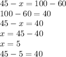 45 - x = 100 - 60 \\ 100 - 60 = 40 \\ 45 - x = 40 \\ x = 45 - 40 \\ x = 5 \\ 45 - 5 = 40