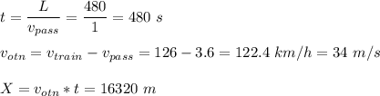 t = \dfrac{L}{v_{pass}} = \dfrac{480}{1} = 480~s\\\\v_{otn} = v_{train} - v_{pass} = 126-3.6 = 122.4~km/h =34~m/s\\\\X = v_{otn} * t = 16320~m