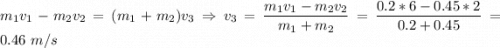 m_1v_1 - m_2v_2 = (m_1 + m_2)v_3 \Rightarrow v_3 = \dfrac{m_1v_1 - m_2v_2}{m_1 + m_2} = \dfrac{0.2*6 - 0.45*2}{0.2+0.45} = 0.46~m/s