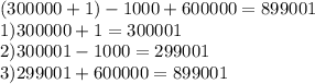 (300000 + 1) - 1000 + 600000 = 899001 \\ 1)300000 + 1 = 300001 \\ 2)300001 - 1000 = 299001 \\ 3)299001 + 600000 = 899001