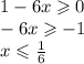 \\ \\ 1 - 6x \geqslant 0 \\ - 6x \geqslant - 1 \\ x \leqslant \frac{1}{6} \\