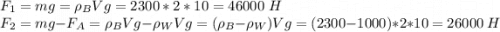 F_1 = mg = \rho_B V g = 2300*2*10 = 46000~H\\F_2 = mg - F_A = \rho_B V g - \rho_W V g = (\rho_B -\rho_W )V g = (2300-1000)*2*10 = 26000~H