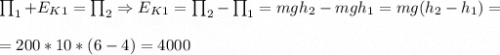 \prod_1 + E_K_1 = \prod_2 \Rightarrow E_K_1 = \prod_2 - \prod_1 = mgh_2 - mgh_1 = mg (h_2 - h_1) = \\\\= 200*10*(6-4) = 4000~