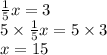 \frac{1}{5} x = 3 \\ 5 \times \frac{1}{5} x = 5 \times 3 \\ x = 15