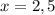 x = 2,5