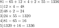 81 - 65 + 12 \times 4 \div 2 \times 55 = 1336 \\ 1)12 \times 4 = 48\\ 2)48\div 2 = 24 \\ 3)24 \times 55 = 1320 \\ 4)81 - 65 = 16 \\ 5)1320 + 16 = 1336