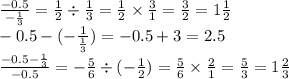 \frac{ - 0.5}{ - \frac{1}{3} } = \frac{1}{2} \div \frac{1}{3} = \frac{1}{2} \times \frac{3}{1} = \frac{3}{2} = 1 \frac{1}{2} \\ - 0.5 - ( - \frac{1}{ \frac{1}{3} } ) = - 0.5 + 3 = 2.5 \\ \frac{ - 0.5 - \frac{1}{3} }{ - 0.5} = - \frac{5}{6} \div ( - \frac{1}{2} ) = \frac{5}{6} \times \frac{2}{1} = \frac{5}{3} = 1 \frac{2}{3}