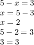 5 - x = 3 \\ x = 5 - 3 \\ x = 2 \\ 5 - 2 = 3 \\ 3 = 3