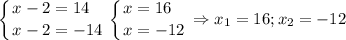 \displaystyle \left \{ {{x-2 = 14\hfill} \atop {x-2=-14}} \right. \left \{ {{x=16\hfill} \atop {x=-12}} \right. \Rightarrow x_1= 16; x_2 = -12