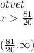 otvet \\ x \frac{81}{20} \\ \\ ( \frac{81}{20} . \infty )