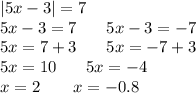 |5x - 3| = 7 \\ 5x - 3 = 7 \: \: \: \: \: \: \: \: 5x - 3 = - 7 \\ 5x = 7 + 3 \: \: \: \: \: \: \: \: 5x = - 7 + 3 \\ 5x = 10 \: \: \: \: \: \: \: \: 5x = - 4 \\ x = 2 \: \: \: \: \: \: \: \: \: x = - 0.8