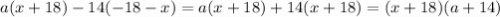 a(x + 18) - 14( - 18 - x) = a (x + 18) + 14(x + 18) = (x + 18)(a + 14)