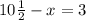 10\frac{1}{2} -x=3