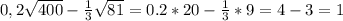 0,2\sqrt{400} -\frac{1}{3} \sqrt{81} =0.2*20-\frac{1}{3}*9= 4-3=1