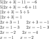 5 |2x + 3| - 11 = - 6 \\ 5 |2x + 3| = - 6 + 11 \\ |2x + 3| = 5 \div 5 \\ |2x + 3| = 1 \\ 2x + 3 = 1 \: \: \: \: \: \: \: 2x + 3 = - 1 \\ 2x = 1 - 3 \: \: \: \: \: \: \: 2x = - 1 - 3 \\ 2 x= - 2 \: \: \: \: \: \: \: 2x = - 4 \\ x = - 1 \: \: \: \: \: \: \: x = - 2