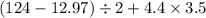 (124 - 12.97) \div 2 + 4.4 \times 3.5