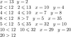 x = 13 \: \: \: y = 2 \\ 2 < 12 \: \: \: \: 2 \leqslant 13 \: \: \: \: x = 10 \: \: \: \: y = 4 \\ 4 < 12 \: \: \: \: 4 \leqslant 10 \: \: \: \: x = 7 \: \: \: \: y = 8 \\ 8 < 12 \: \: \: \: 8 7 \: \: \: \: y = 5 \: \: \: \: x = 35 \\ 5 < 12 \: \: \: \: 5 \leqslant 35 \: \: \: \: x = 32 \: \: \: \: y = 10 \\ 10 < 12 \: \: \: \: 10 \leqslant 32 \: \: \: \: x = 29 \: \: \: \: y = 20 \\ 20 12