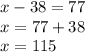 x - 38 = 77 \\ x = 77 + 38 \\ x = 115