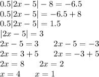 0.5 |2x - 5| - 8 = - 6.5 \\ 0.5 |2x - 5| = - 6.5 + 8 \\ 0.5 |2x - 5| = 1.5 \\ |2x - 5| = 3 \\ 2x - 5 = 3 \: \: \: \: \: \: \: \: 2x - 5 = - 3 \\ 2x = 3 + 5\: \: \: \: \: \: \: \: 2x = - 3 + 5 \\ 2x = 8\: \: \: \: \: \: \: \: 2x = 2 \\ x = 4\: \: \: \: \: \: \: \: x = 1