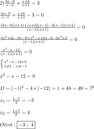 2)\frac{3x-9}{x-1}+\frac{x+6}{x+1}=3\\\\\frac{3x-9}{x-1}+\frac{x+6}{x+1}-3=0\\\\\frac{(3x-9)(x+1)+(x+6)(x-1)-3(x-1)(x+1)}{(x-1)(x+1)}=0\\\\\frac{3x^{2}+3x-9x-9+x^{2}-x+6x-6-3x^{2}+3}{(x-1)(x+1)}=0\\\\\frac{x^{2}-x-12 }{(x-1)(x+1)}=0\\\\\left \{ {{x^{2}-x-12=0 } \atop {x\neq1 \ , \ x\neq-1}} \right.\\\\x^{2}-x-12=0\\\\D=(-1)^{2}-4*(-12)=1+48=49=7^{2}\\\\x_{1}=\frac{1-7}{2}=-3\\\\x_{2}=\frac{1+7}{2}=4\\\\Otvet:\boxed{-3 \ ; \ 4}