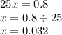 25x = 0.8 \\ x = 0.8 \div 25 \\ x = 0.032