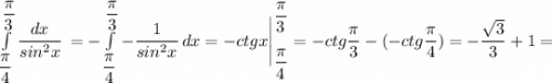 \int\limits^{\dfrac{\pi}{3}}_{\dfrac{\pi}{4}} {\dfrac{dx}{sin^{2}x}} \, = -\int\limits^{\dfrac{\pi}{3}}_{\dfrac{\pi}{4}} {-\dfrac{1}{sin^{2}x}} \, dx = -ctgx \Bigg |_{\dfrac{\pi}{4}}^{\dfrac{\pi}{3}}=-ctg\dfrac{\pi}{3}-(-ctg\dfrac{\pi}{4})=-\dfrac{\sqrt{3}}{3}+1=