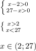 \left \{ {{x - 2 0} \atop {27 - x 0} } \right. \\ \\ \left \{ {{x 2} \atop {x < 27} } \right. \\ \\ x\in(2;27)