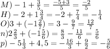 M) -1+\frac{3}{5} =\frac{-5+3}{5}=\frac{-2}{5} \\H) -2+1\frac{3}{4}=-2+\frac{7}{4} =-\frac{1}{4} \\O)3+(-1\frac{2}{7} )=3-\frac{9}{7} =\frac{12}{7}\\n)2\frac{2}{3} +(-1\frac{5}{6})=\frac{8}{3} -\frac{11}{6} =\frac{5}{6}\\p) -5\frac{1}{3} +4,5=-\frac{16}{3} +\frac{9}{2} =-\frac{5}{6}