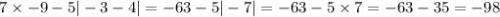 7 \times - 9 - 5 | - 3 - 4| = - 63 - 5 | - 7| = - 63 - 5 \times 7 = - 63 - 35 = - 98