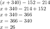 (x+340)-152=214\\x+340=214+152\\x+340=366\\x=366-340\\x=26