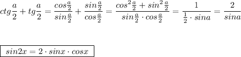 ctg\dfrac{a}{2}+tg\dfrac{a}{2}=\dfrac{cos\frac{a}{2}}{sin\frac{a}{2}}+\dfrac{sin\frac{a}{2}}{cos\frac{a}{2}}=\dfrac{cos^2\frac{a}{2}+sin^2\frac{a}{2}}{sin\frac{a}{2}\cdot cos\frac{a}{2}}=\dfrac{1}{\frac{1}{2}\cdot sina}=\dfrac{2}{sina}\\\\\\\\\boxed {\ sin2x=2\cdot sinx\cdot cosx\ }