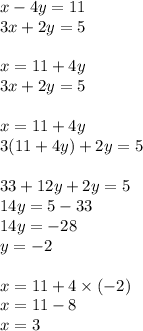 x - 4y = 11 \\ 3x + 2y =5 \\ \\ x = 11 + 4y \\ 3x + 2y = 5 \\ \\ x = 11 + 4y \\ 3(11 + 4y) + 2y = 5 \\ \\ 33 + 12y + 2y = 5 \\ 14y = 5 - 33 \\ 14y = - 28 \\ y = - 2 \\ \\ x = 11 + 4 \times ( - 2) \\ x = 11 - 8 \\ x = 3