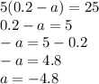 5(0.2 - a) = 25 \\ 0.2 - a = 5 \\ - a = 5 - 0.2 \\ - a = 4.8 \\ a = - 4.8