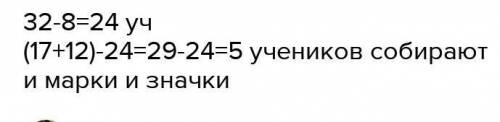 в классе 32 ученика. Из них 17 собирают марки, 12 - значки. 8 учеников класса не занимаются коллекци