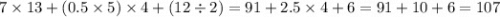 7 \times 13 + (0.5 \times 5) \times 4 + (12 \div 2) = 91 + 2.5 \times 4 + 6 = 91 + 10 + 6 = 107