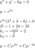 y ''+ y' - 6y = 0 \\ \\ y = {e}^{kx} \\ \\ {e}^{kx} ( {k}^{2} + k - 6) = 0 \\ D = 1 + 24 = 25\\ k_1 = \frac{ - 1 + 5}{2} = 2 \\ k_2 = - 3 \\ \\ y = C_1 {e}^{2x} + C_2 {e}^{ - 3x}