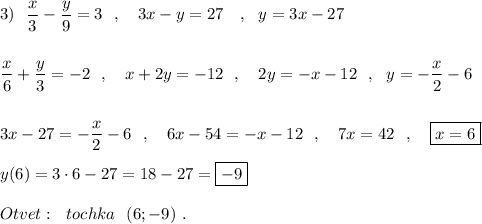 3)\ \ \dfrac{x}{3}-\dfrac{y}{9}=3\ \ ,\ \ \ 3x-y=27\ \ \ ,\ \ y=3x-27\\\\\\\dfrac{x}{6}+\dfrac{y}{3}=-2\ \ ,\ \ \ x+2y=-12\ \ ,\ \ \ 2y=-x-12\ \ ,\ \ y=-\dfrac{x}{2}-6\\\\\\3x-27=-\dfrac{x}{2}-6\ \ ,\ \ \ 6x-54=-x-12\ \ ,\ \ \ 7x=42\ \ ,\ \ \ \boxed{x=6}\\\\y(6)=3\cdot 6-27=18-27=\boxed {-9}\\\\Otvet:\ \ tochka\ \ (6;-9)\ .