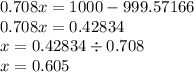 0.708x = 1000 - 999.57166 \\ 0.708x = 0.42834 \\ x = 0.42834 \div 0.708 \\ x = 0.605