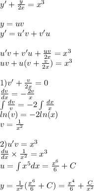 y' + \frac{y}{2x} = {x}^{3} \\ \\ y = uv \\ y' = u'v + v'u \\ \\ u'v + v'u + \frac{uv}{2x} = {x}^{3} \\ uv + u(v + \frac{v}{2x} ) = {x}^{3} \\ \\ 1) v'+ \frac{v}{2x} = 0 \\ \frac{dv}{dx} = - \frac{2v}{x} \\ \int\limits \frac{dv}{v} = - 2\int\limits \frac{dx}{x} \\ ln(v) = - 2 ln(x) \\ v = \frac{1}{ {x}^{2} } \\ \\ 2)u'v = {x}^{3} \\ \frac{du}{dx} \times \frac{1}{ {x}^{2} } = {x}^{3} \\ u = \int\limits {x}^{5} dx = \frac{ {x}^{6} }{6} + C \\ \\ y = \frac{1}{ {x}^{2} } ( \frac{ {x}^{6} }{6} + C) = \frac{ {x}^{4} }{6} + \frac{C}{ {x}^{2} }