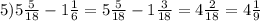 5)5 \frac{5}{18} - 1 \frac{1}{6} = 5 \frac{5}{18} - 1 \frac{3}{18} = 4 \frac{2}{18} = 4 \frac{1}{9}