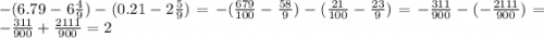 - (6.79 - 6 \frac{4}{9} ) - (0.21 - 2 \frac{5}{9} ) = - ( \frac{679}{100} - \frac{58}{9} ) - ( \frac{21}{100} - \frac{23}{9} ) = - \frac{311}{900} - ( - \frac{2111}{900} ) = - \frac{311}{900} + \frac{2111}{9 00 } = 2